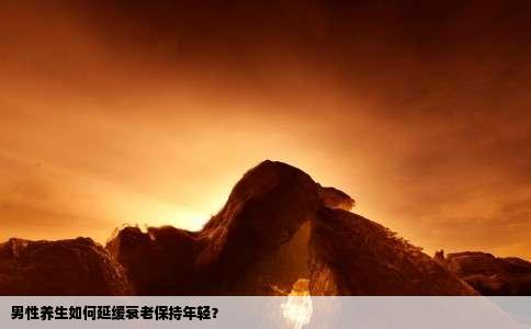 男性养生如何延缓衰老保持年轻？