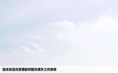 技术资讯与常用软件联合提升工作效率