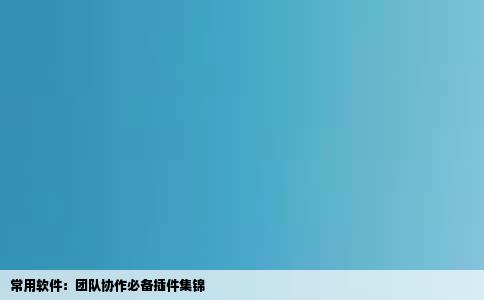 常用软件：团队协作必备插件集锦