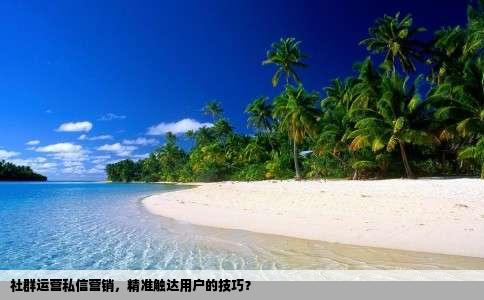 社群运营私信营销，精准触达用户的技巧？