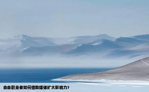 自由职业者如何借助媒体扩大影响力？