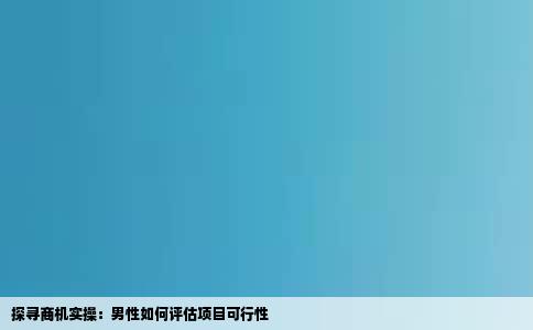 探寻商机实操：男性如何评估项目可行性