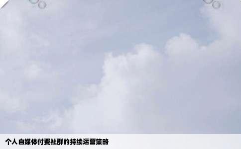 个人自媒体付费社群的持续运营策略