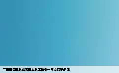 广州市自由职业者购买职工医保一年要交多少钱