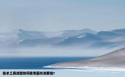 技术工具选型如何避免踩坑浪费钱？