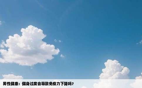 男性健康：健身过度会导致免疫力下降吗？