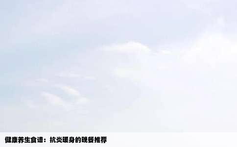 健康养生食谱：抗炎暖身的晚餐推荐