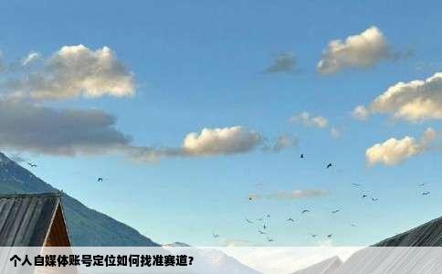 个人自媒体账号定位如何找准赛道？