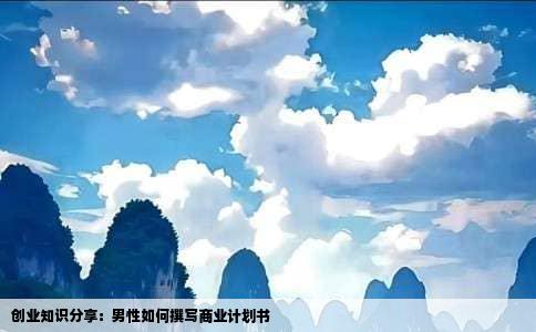 创业知识分享：男性如何撰写商业计划书