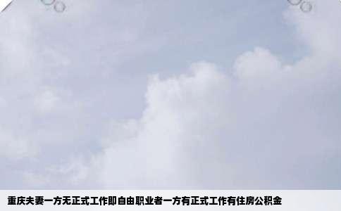 重庆夫妻一方无正式工作即自由职业者一方有正式工作有住房公积金