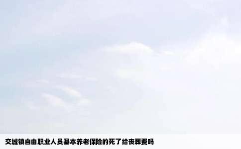 交城镇自由职业人员基本养老保险的死了给丧葬费吗