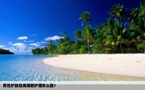 男性护肤指南唇部护理怎么做？