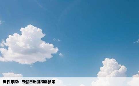 男性穿搭：节假日出游搭配参考