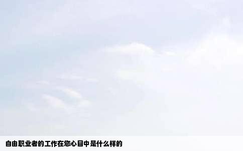 自由职业者的工作在您心目中是什么样的