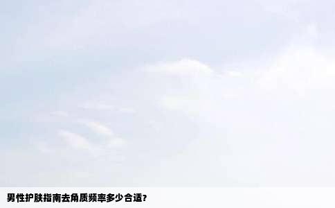 男性护肤指南去角质频率多少合适？