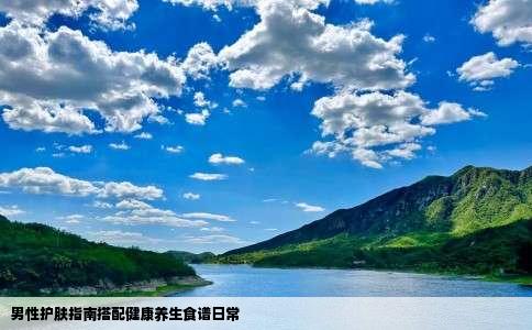 男性护肤指南搭配健康养生食谱日常