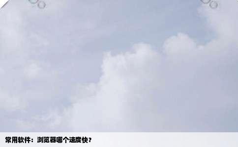 常用软件：浏览器哪个速度快？