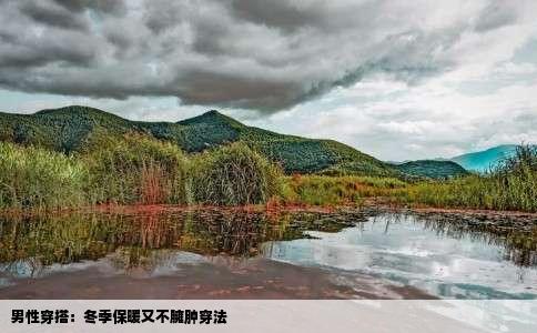 男性穿搭：冬季保暖又不臃肿穿法