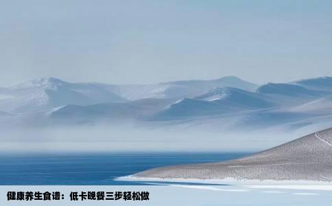 健康养生食谱：低卡晚餐三步轻松做