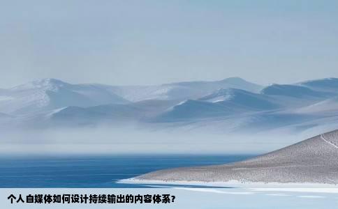 个人自媒体如何设计持续输出的内容体系？