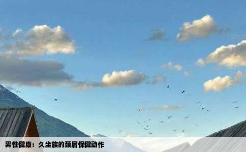 男性健康：久坐族的颈肩保健动作