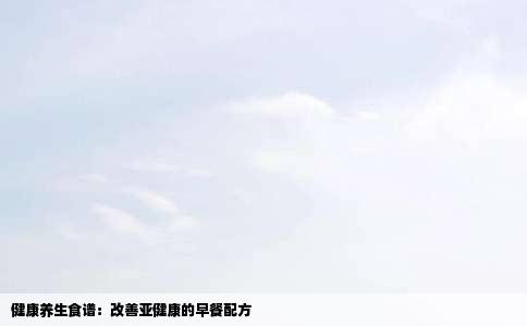 健康养生食谱：改善亚健康的早餐配方