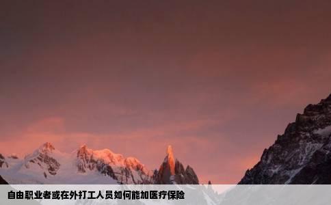 自由职业者或在外打工人员如何能加医疗保险