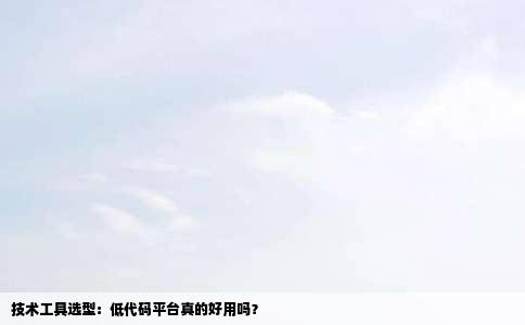 技术工具选型：低代码平台真的好用吗？