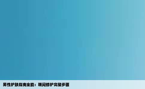 男性护肤指南全能：晚间修护完整步骤
