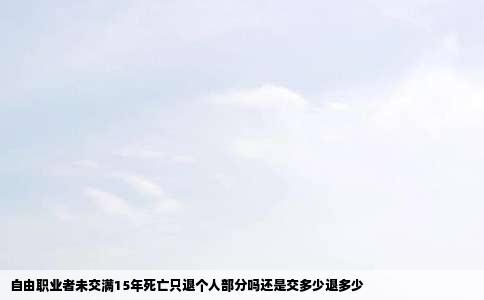自由职业者未交满15年死亡只退个人部分吗还是交多少退多少