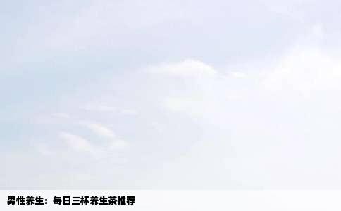男性养生：每日三杯养生茶推荐