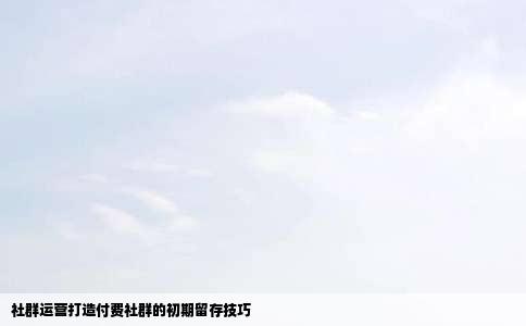 社群运营打造付费社群的初期留存技巧