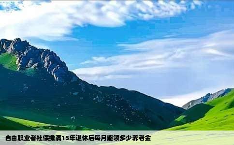 自由职业者社保缴满15年退休后每月能领多少养老金